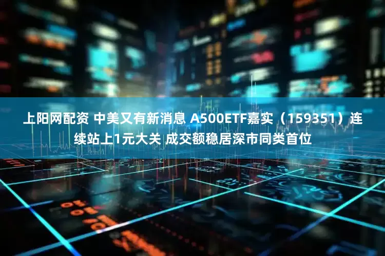 上阳网配资 中美又有新消息 A500ETF嘉实（159351）连续站上1元大关 成交额稳居深市同类首位