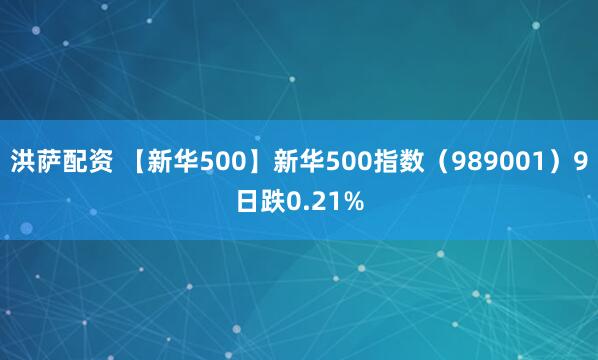 洪萨配资 【新华500】新华500指数（989001）9日跌0.21%