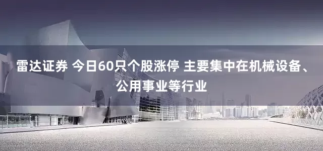 雷达证券 今日60只个股涨停 主要集中在机械设备、公用事业等行业