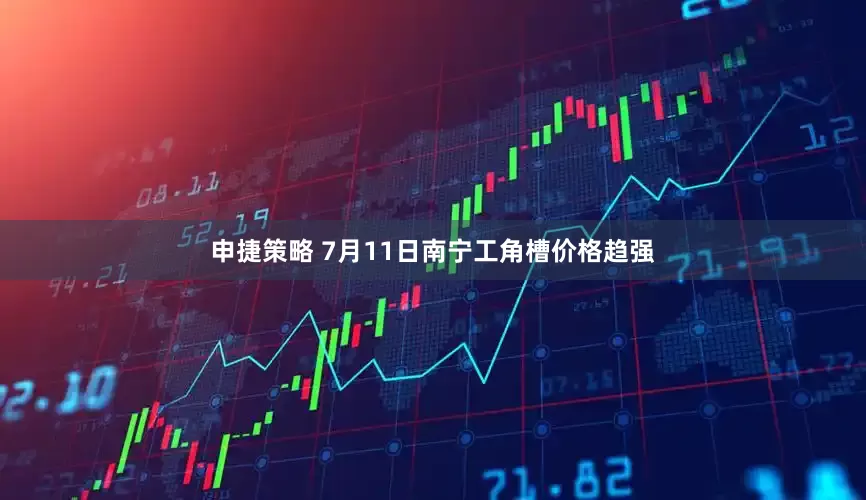 申捷策略 7月11日南宁工角槽价格趋强