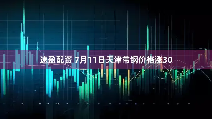 速盈配资 7月11日天津带钢价格涨30
