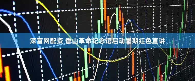深富网配资 香山革命纪念馆启动暑期红色宣讲
