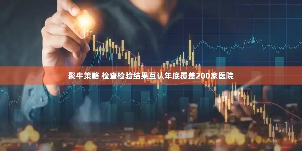 聚牛策略 检查检验结果互认年底覆盖200家医院