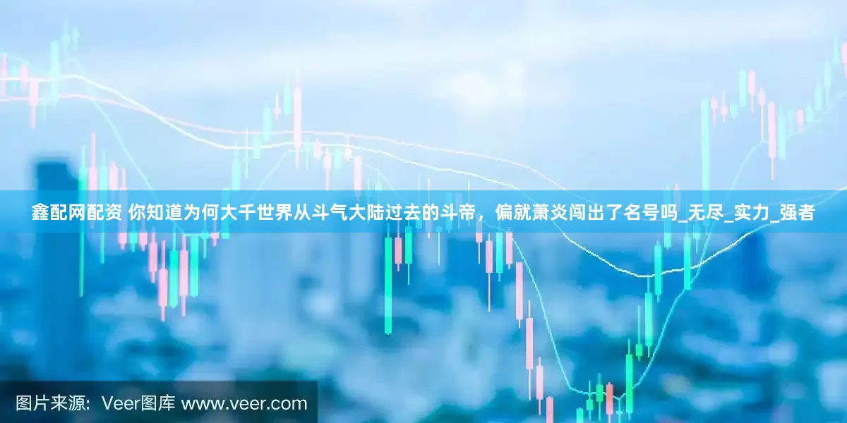 鑫配网配资 你知道为何大千世界从斗气大陆过去的斗帝，偏就萧炎闯出了名号吗_无尽_实力_强者