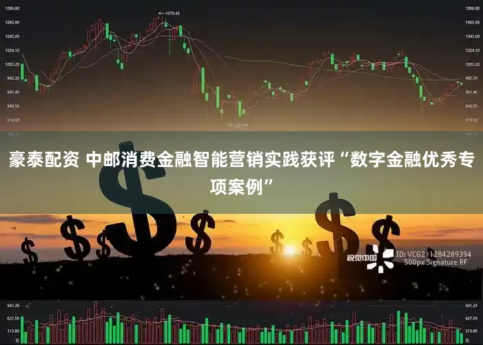 豪泰配资 中邮消费金融智能营销实践获评“数字金融优秀专项案例”
