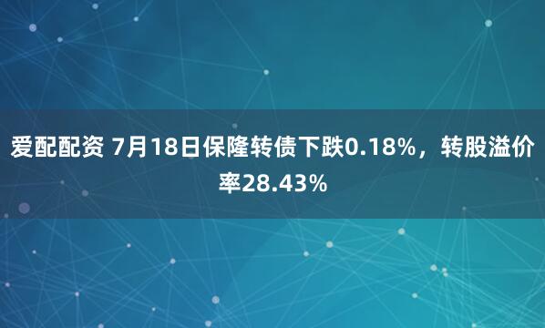 爱配配资 7月18日保隆转债下跌0.18%，转股溢价率28.43%