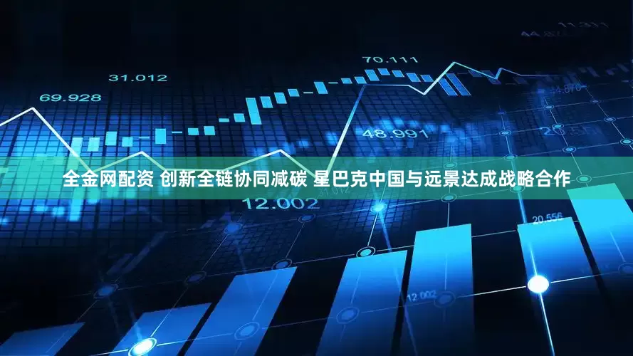 全金网配资 创新全链协同减碳 星巴克中国与远景达成战略合作