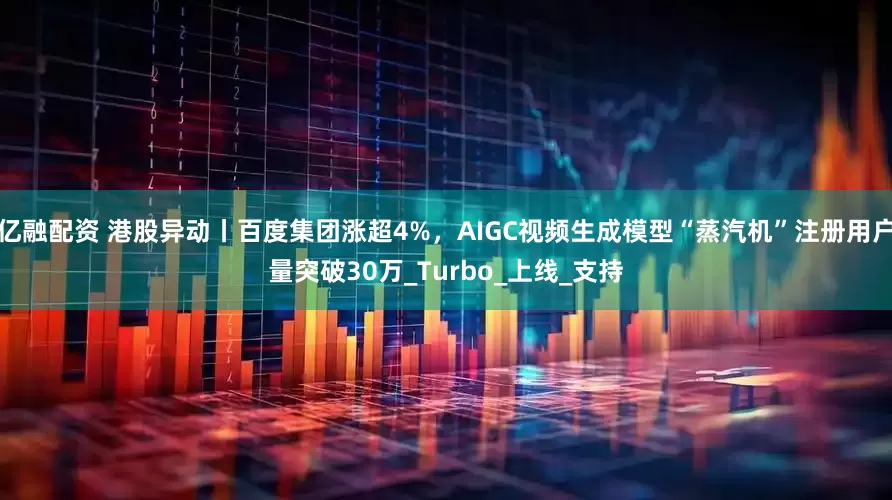 亿融配资 港股异动丨百度集团涨超4%，AIGC视频生成模型“蒸汽机”注册用户量突破30万_Turbo_上线_支持