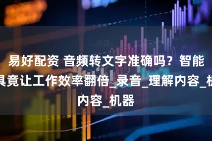 易好配资 音频转文字准确吗？智能工具竟让工作效率翻倍_录音_理解内容_机器