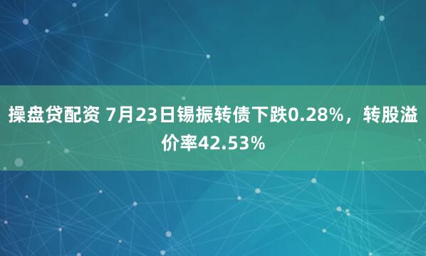 操盘贷配资 7月23日锡振转债下跌0.28%，转股溢价率42.53%