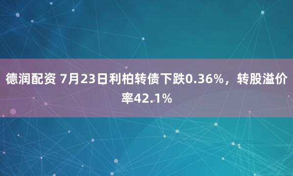 德润配资 7月23日利柏转债下跌0.36%，转股溢价率42.1%