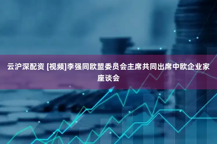 云沪深配资 [视频]李强同欧盟委员会主席共同出席中欧企业家座谈会