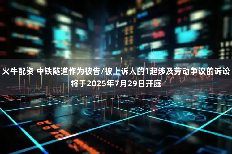 火牛配资 中铁隧道作为被告/被上诉人的1起涉及劳动争议的诉讼将于2025年7月29日开庭