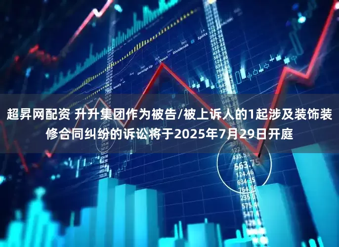 超昇网配资 升升集团作为被告/被上诉人的1起涉及装饰装修合同纠纷的诉讼将于2025年7月29日开庭