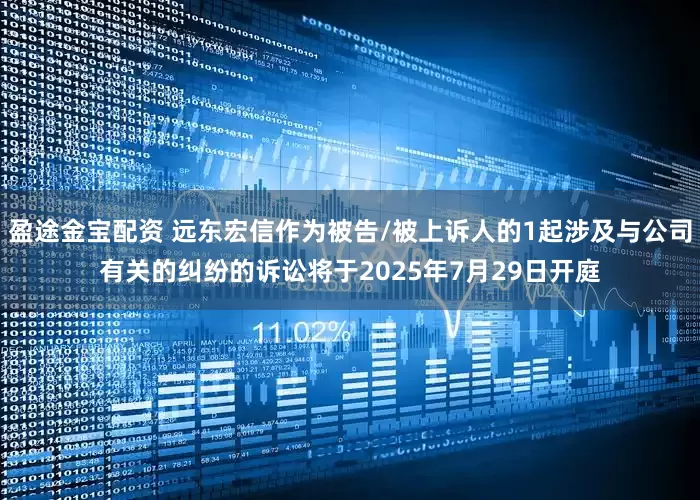 盈途金宝配资 远东宏信作为被告/被上诉人的1起涉及与公司有关的纠纷的诉讼将于2025年7月29日开庭