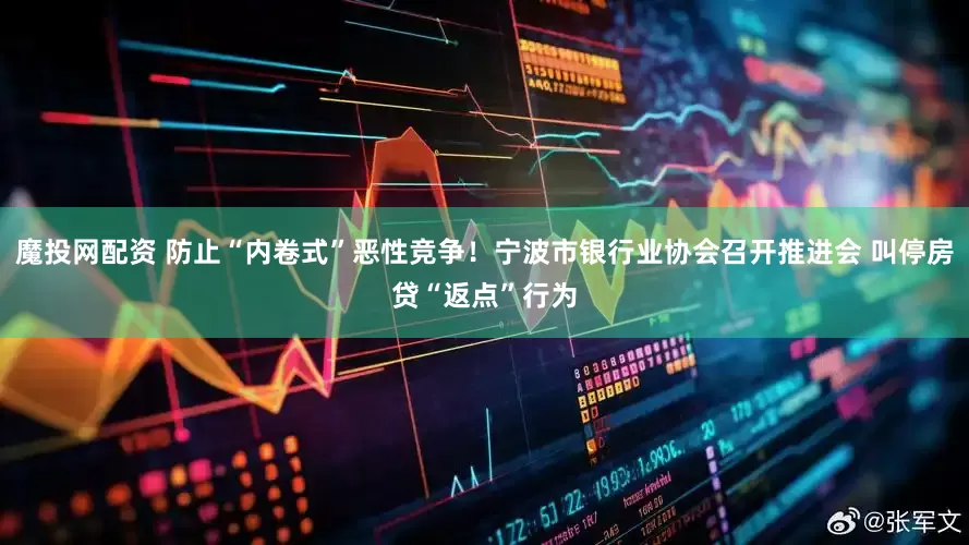 魔投网配资 防止“内卷式”恶性竞争！宁波市银行业协会召开推进会 叫停房贷“返点”行为