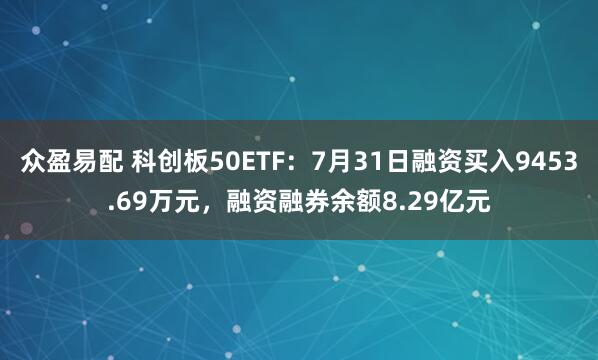 众盈易配 科创板50ETF：7月31日融资买入9453.69万元，融资融券余额8.29亿元