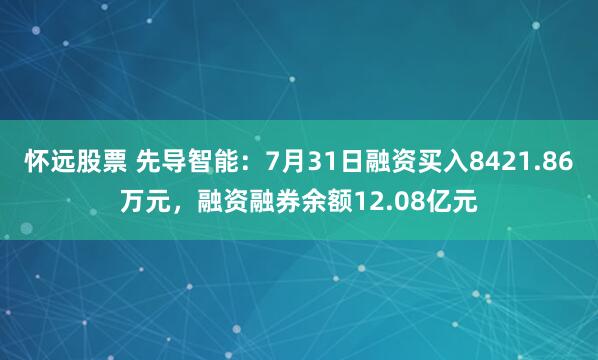怀远股票 先导智能：7月31日融资买入8421.86万元，融资融券余额12.08亿元
