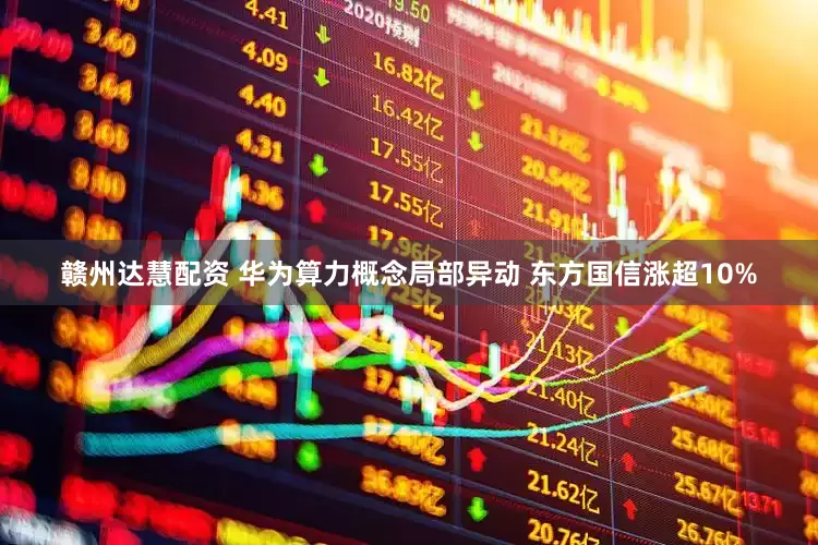 赣州达慧配资 华为算力概念局部异动 东方国信涨超10%
