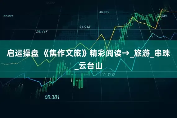 启运操盘 《焦作文旅》精彩阅读→_旅游_串珠_云台山