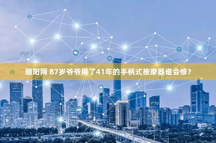 顺阳网 87岁爷爷用了41年的手柄式按摩器谁会修？