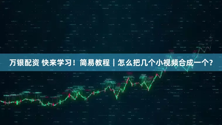 万银配资 快来学习！简易教程｜怎么把几个小视频合成一个？