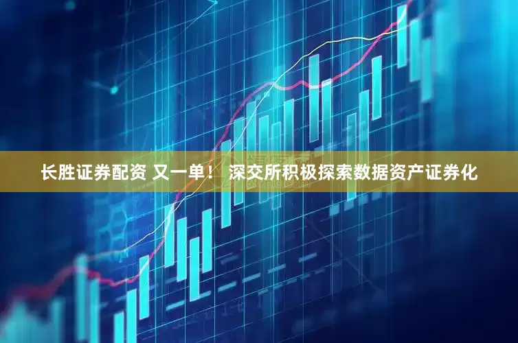 长胜证券配资 又一单！ 深交所积极探索数据资产证券化