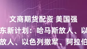 文商期货配资 美国强势主导中东新计划:哈马斯放人、以色列撤军、阿拉伯派兵