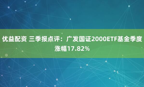 优益配资 三季报点评：广发国证2000ETF基金季度涨幅17.82%
