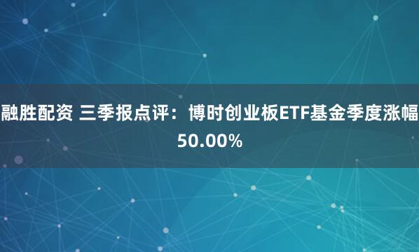 融胜配资 三季报点评：博时创业板ETF基金季度涨幅50.00%