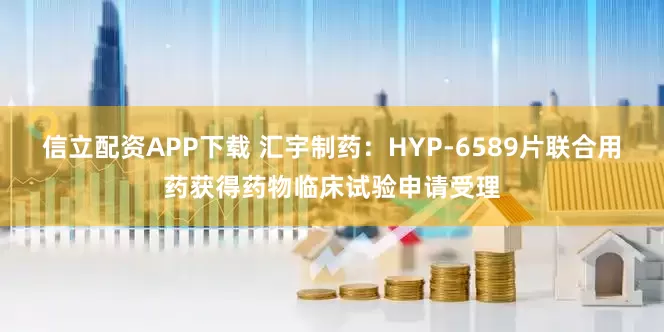 信立配资APP下载 汇宇制药:HYP-6589片联合用药获得药物临床试验申请受理