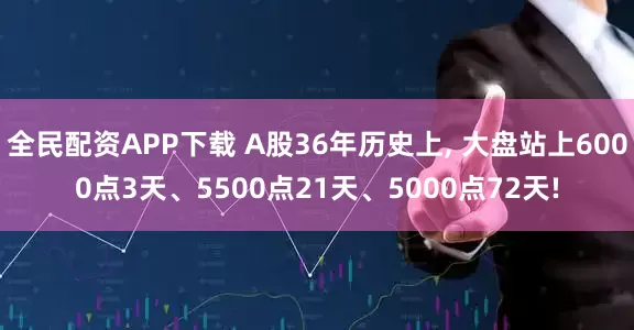 全民配资APP下载 A股36年历史上, 大盘站上6000点3天、5500点21天、5000点72天!