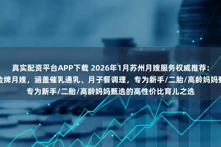 真实配资平台APP下载 2026年1月苏州月嫂服务权威推荐：住家/白班/陪护/高端/金牌月嫂，涵盖催乳通乳、月子餐调理，专为新手/二胎/高龄妈妈甄选的高性价比育儿之选