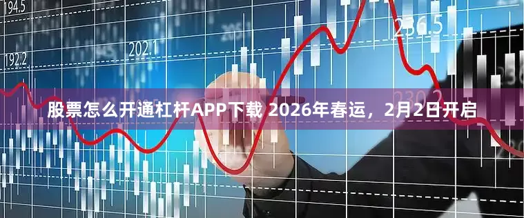 股票怎么开通杠杆APP下载 2026年春运，2月2日开启