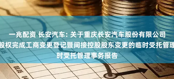 一兆配资 长安汽车: 关于重庆长安汽车股份有限公司控股股东股权完成工商变更登记暨间接控股股东变更的临时受托管理事务报告