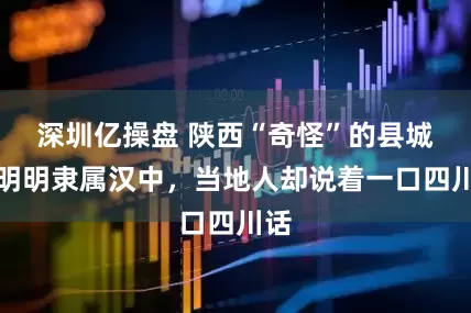 深圳亿操盘 陕西“奇怪”的县城，明明隶属汉中，当地人却说着一口四川话